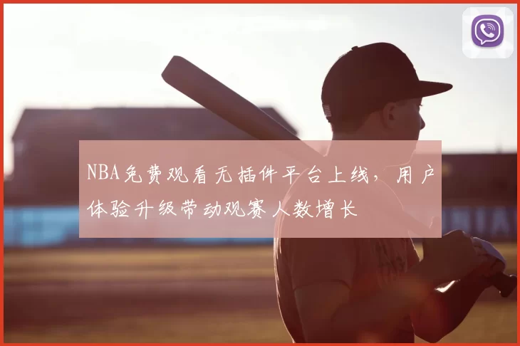 NBA免费观看无插件平台上线，用户体验升级带动观赛人数增长