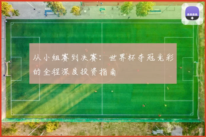 从小组赛到决赛：世界杯夺冠竞彩的全程深度投资指南