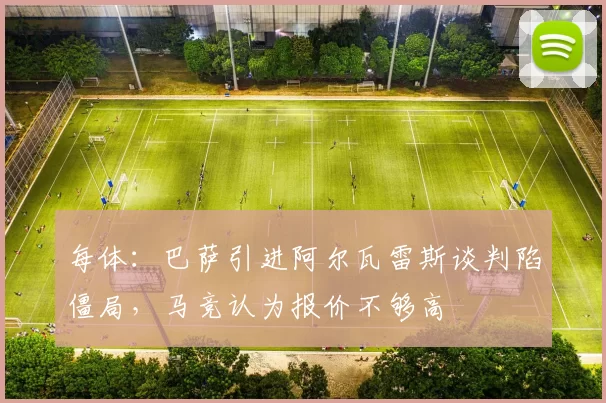 每体：巴萨引进阿尔瓦雷斯谈判陷僵局，马竞认为报价不够高