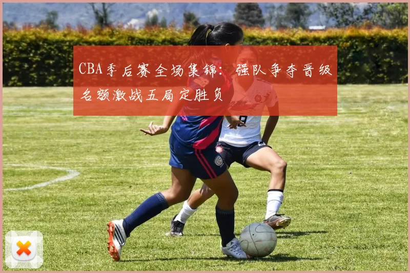 CBA季后赛全场集锦：强队争夺晋级名额激战五局定胜负