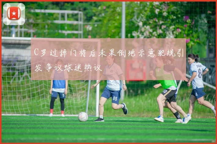 C罗过掉门将后未果倒地示意犯规引发争议球迷热议