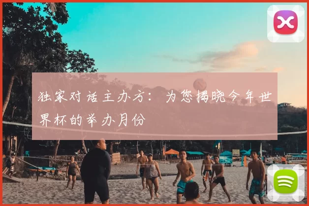 独家对话主办方：为您揭晓今年世界杯的举办月份