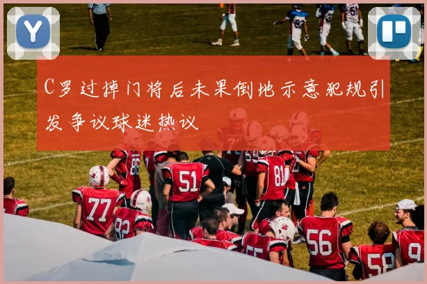 C罗过掉门将后未果倒地示意犯规引发争议球迷热议