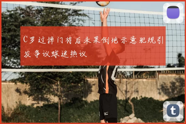 C罗过掉门将后未果倒地示意犯规引发争议球迷热议