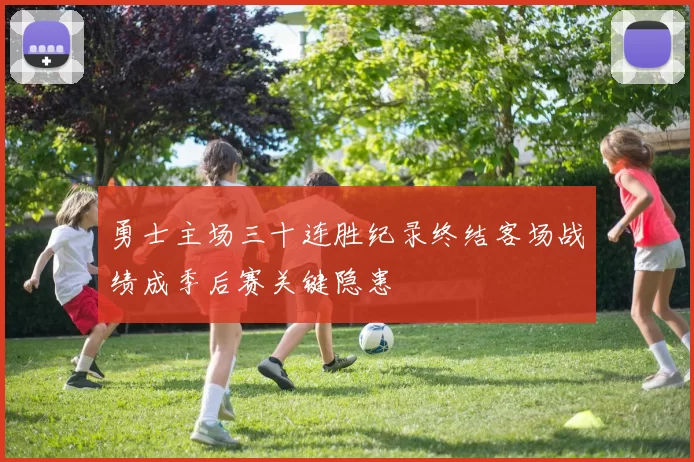 勇士主场三十连胜纪录终结客场战绩成季后赛关键隐患