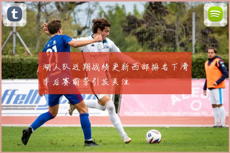 湖人队近期战绩更新西部排名下滑季后赛前景引发关注