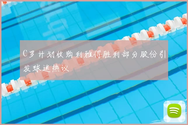 C罗计划收购利雅得胜利部分股份引发球迷热议
