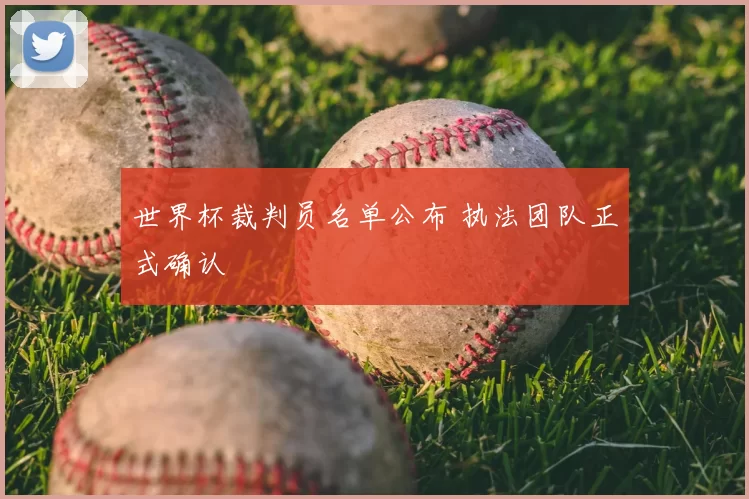 世界杯裁判员名单公布 执法团队正式确认