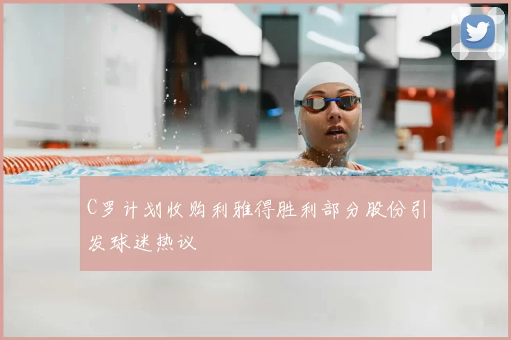 C罗计划收购利雅得胜利部分股份引发球迷热议