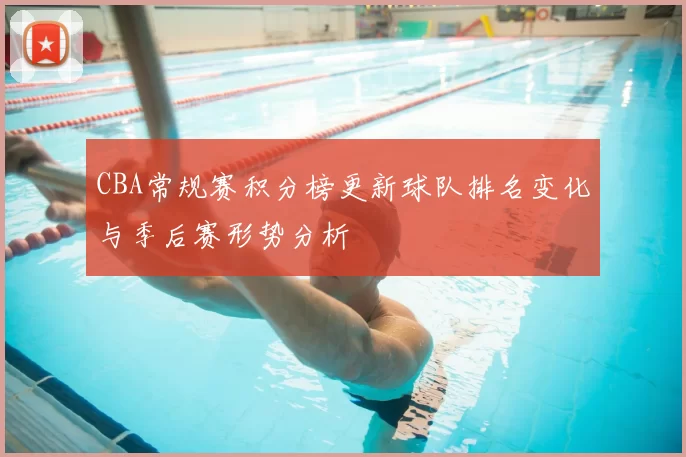 CBA常规赛积分榜更新球队排名变化与季后赛形势分析
