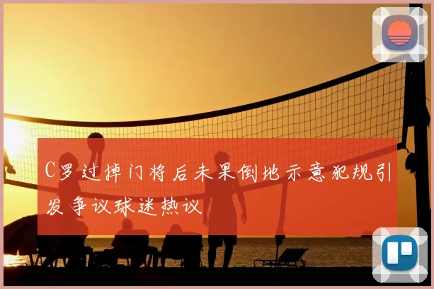 C罗过掉门将后未果倒地示意犯规引发争议球迷热议