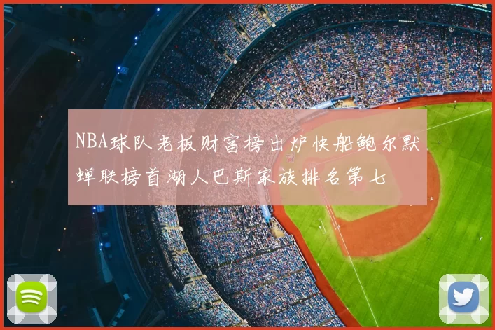 NBA球队老板财富榜出炉快船鲍尔默蝉联榜首湖人巴斯家族排名第七