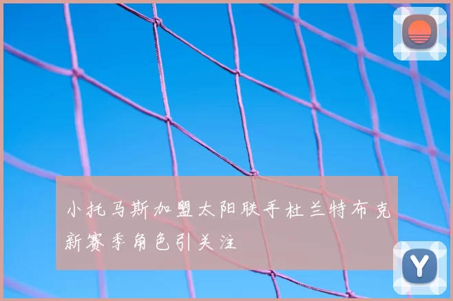 小托马斯加盟太阳联手杜兰特布克新赛季角色引关注