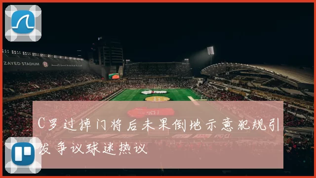 C罗过掉门将后未果倒地示意犯规引发争议球迷热议