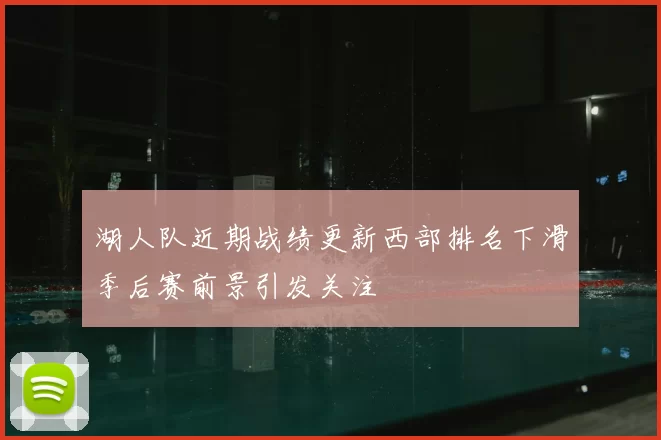 湖人队近期战绩更新西部排名下滑季后赛前景引发关注