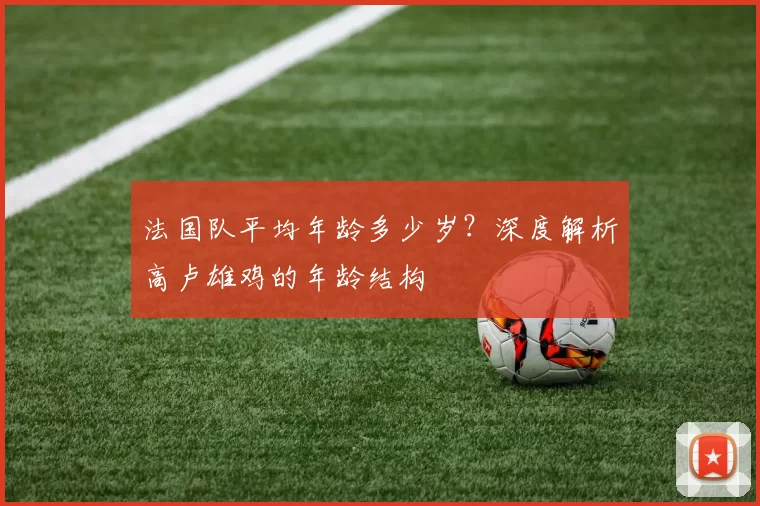 法国队平均年龄多少岁？深度解析高卢雄鸡的年龄结构
