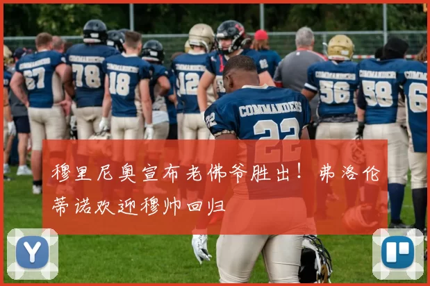 穆里尼奥宣布老佛爷胜出！弗洛伦蒂诺欢迎穆帅回归
