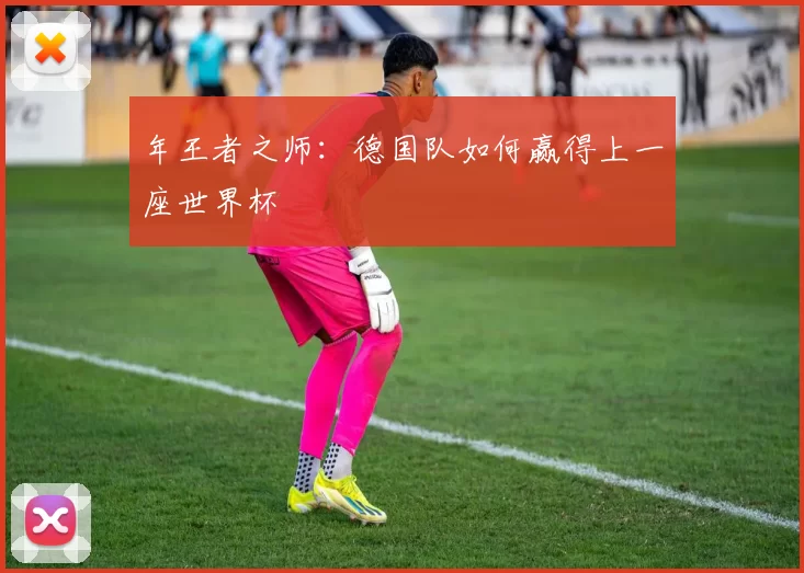 年王者之师：德国队如何赢得上一座世界杯