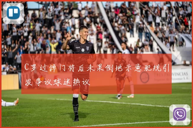 C罗过掉门将后未果倒地示意犯规引发争议球迷热议