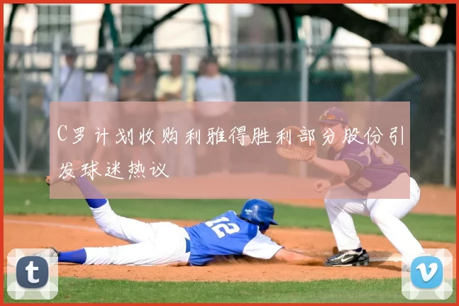 C罗计划收购利雅得胜利部分股份引发球迷热议