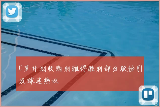 C罗计划收购利雅得胜利部分股份引发球迷热议