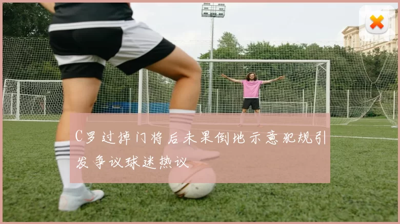 C罗过掉门将后未果倒地示意犯规引发争议球迷热议