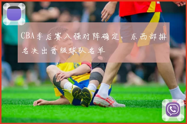 CBA季后赛八强对阵确定，东西部排名决出晋级球队名单