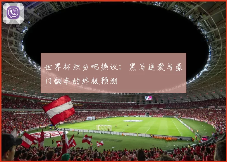 世界杯积分吧热议：黑马逆袭与豪门翻车的终极预测