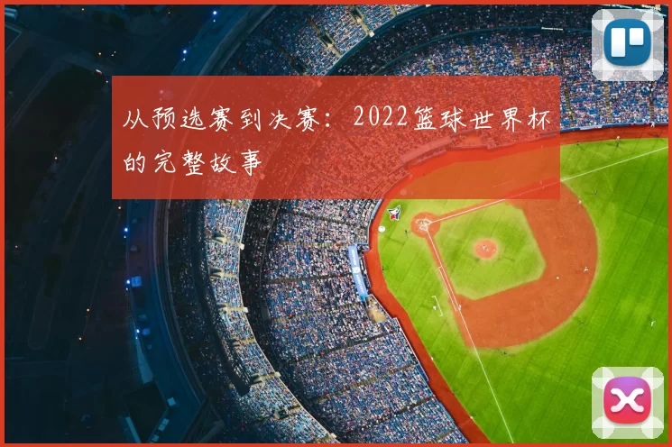从预选赛到决赛：2022篮球世界杯的完整故事