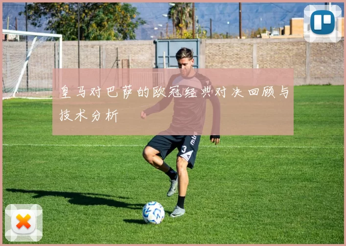 皇马对巴萨的欧冠经典对决回顾与技术分析
