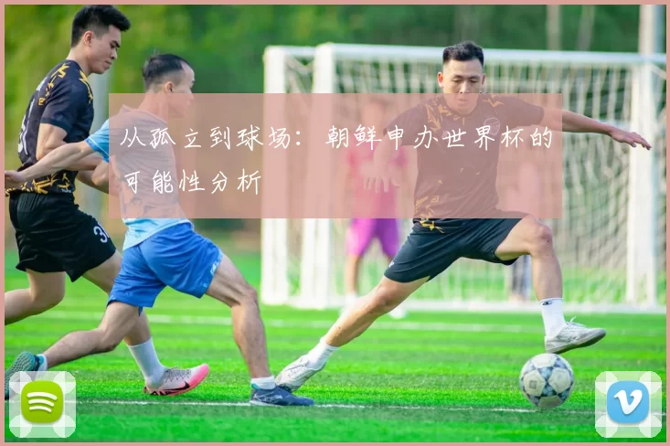 从孤立到球场：朝鲜申办世界杯的可能性分析