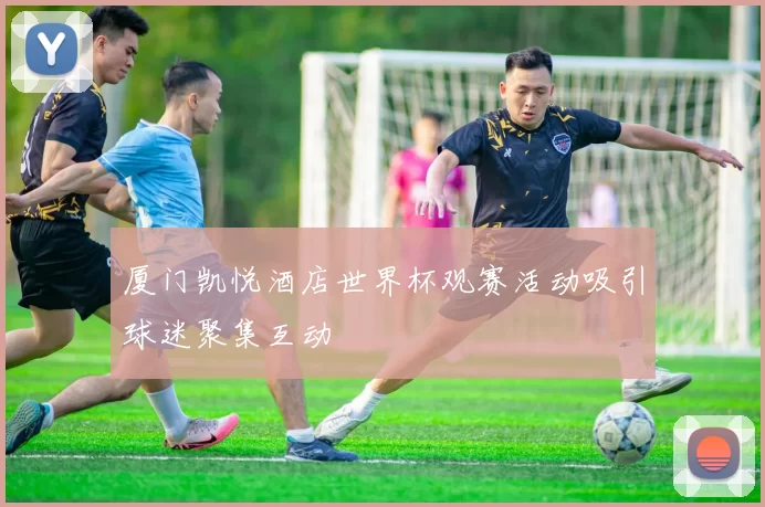 厦门凯悦酒店世界杯观赛活动吸引球迷聚集互动
