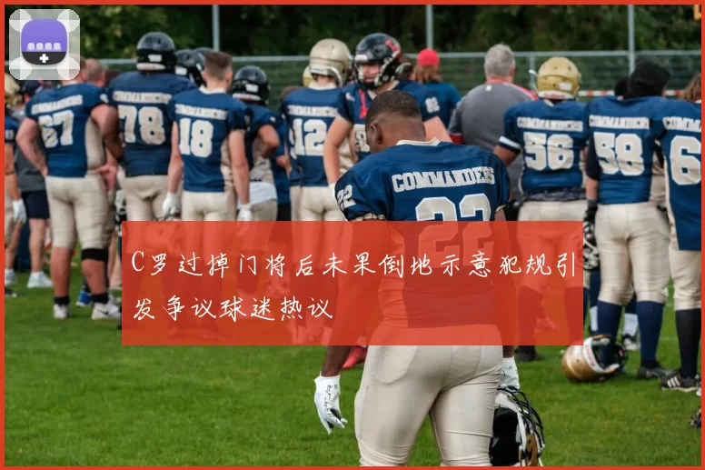 C罗过掉门将后未果倒地示意犯规引发争议球迷热议