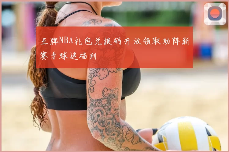 王牌NBA礼包兑换码开放领取助阵新赛季球迷福利