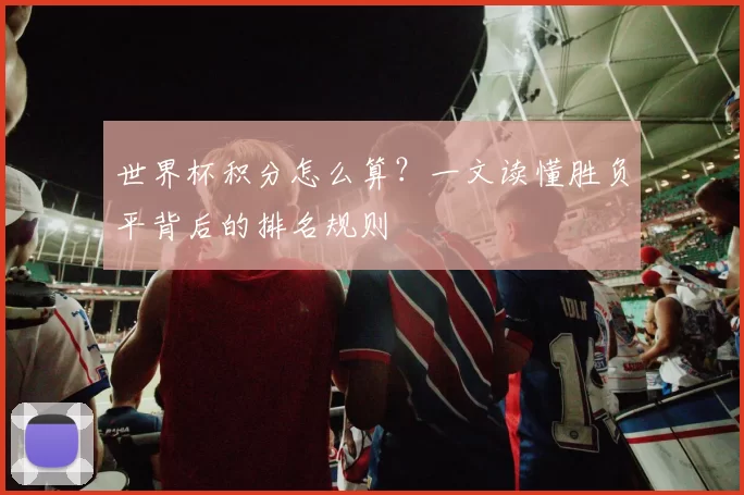 世界杯积分怎么算？一文读懂胜负平背后的排名规则
