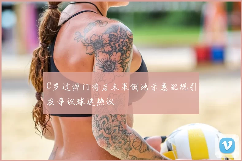 C罗过掉门将后未果倒地示意犯规引发争议球迷热议