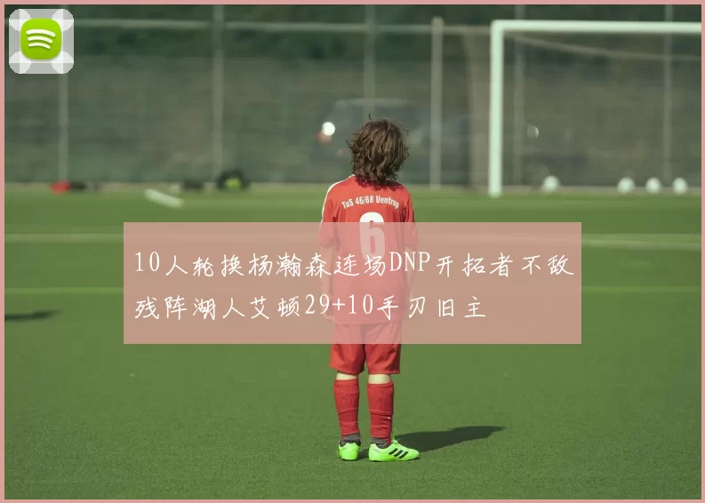 10人轮换杨瀚森连场DNP开拓者不敌残阵湖人艾顿29+10手刃旧主