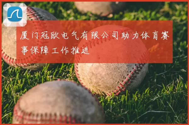 厦门冠欧电气有限公司助力体育赛事保障工作推进