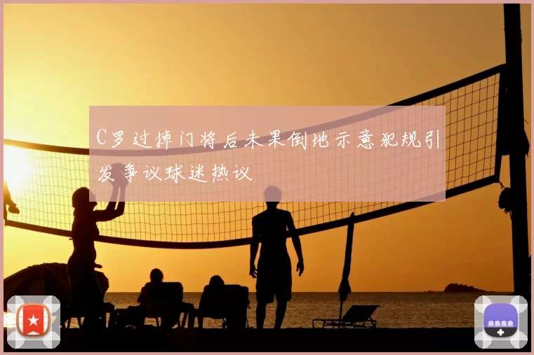 C罗过掉门将后未果倒地示意犯规引发争议球迷热议