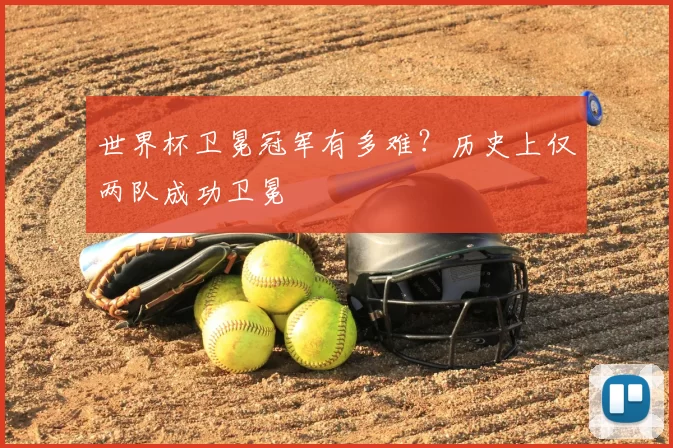 世界杯卫冕冠军有多难?历史上仅两队成功卫冕