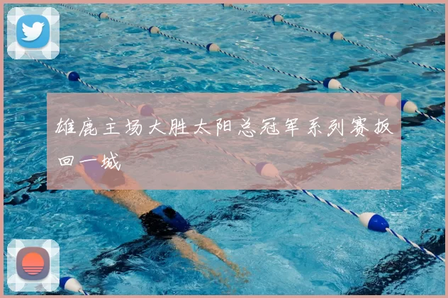 雄鹿主场大胜太阳总冠军系列赛扳回一城