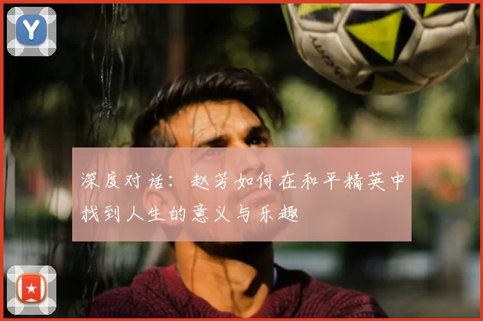深度对话:赵芳如何在和平精英中找到人生的意义与乐趣