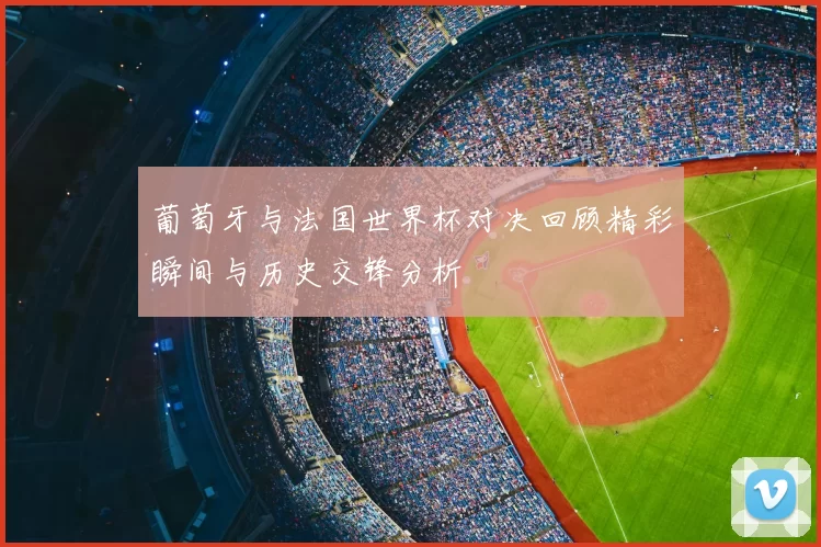 葡萄牙与法国世界杯对决回顾精彩瞬间与历史交锋分析