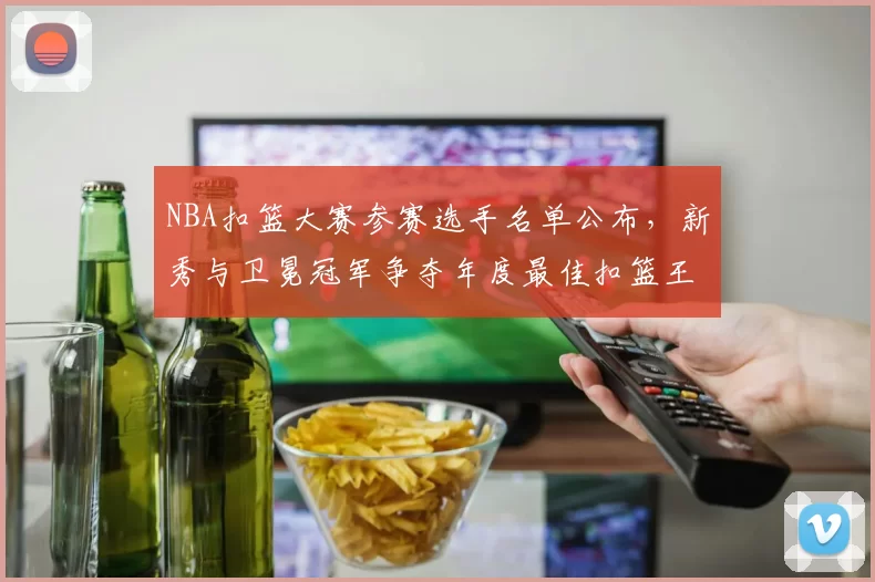 NBA扣篮大赛参赛选手名单公布，新秀与卫冕冠军争夺年度最佳扣篮王