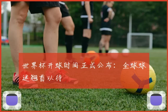 世界杯开球时间正式公布:全球球迷翘首以待