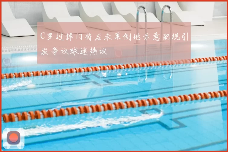 C罗过掉门将后未果倒地示意犯规引发争议球迷热议