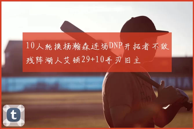 10人轮换杨瀚森连场DNP开拓者不敌残阵湖人艾顿29+10手刃旧主