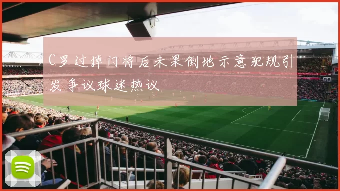 C罗过掉门将后未果倒地示意犯规引发争议球迷热议