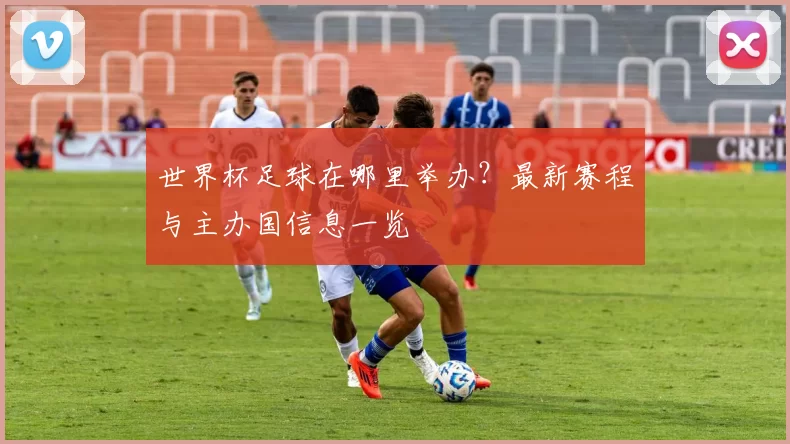 世界杯足球在哪里举办？最新赛程与主办国信息一览