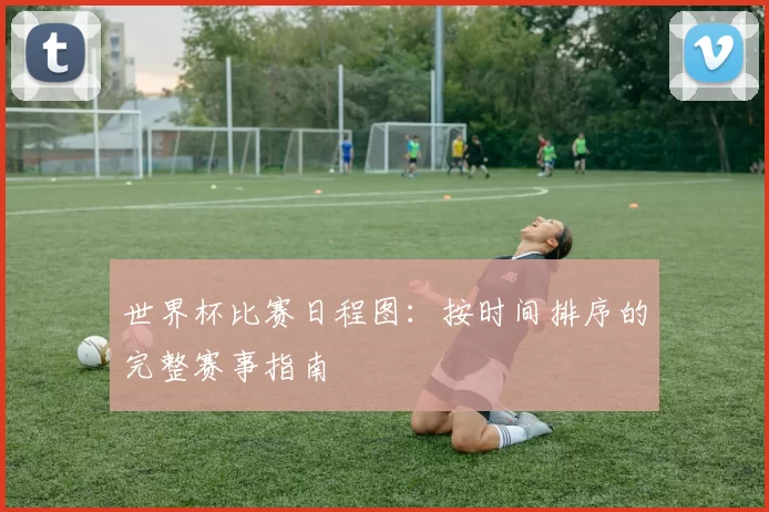 世界杯比赛日程图：按时间排序的完整赛事指南